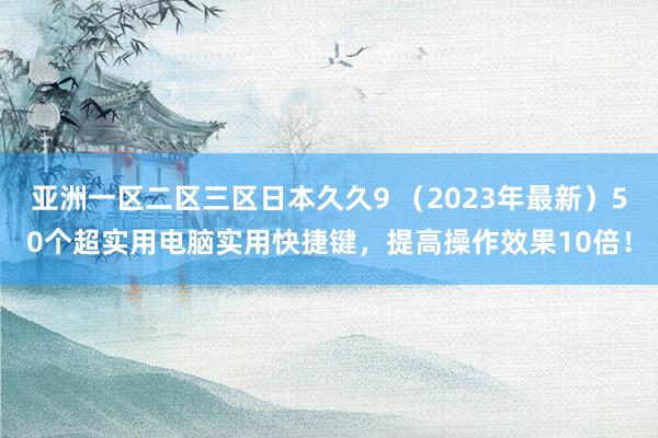 亚洲一区二区三区日本久久9 （2023年最新）50个超实用电脑实用快捷键，提高操作效果10倍！