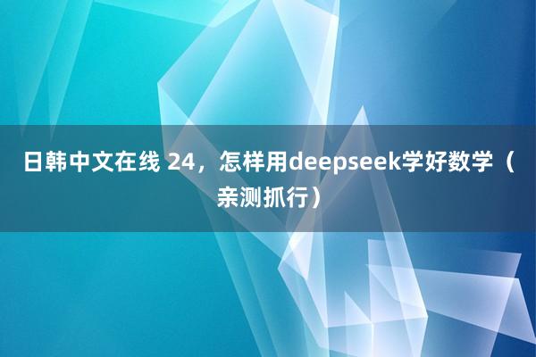 日韩中文在线 24，怎样用deepseek学好数学（亲测抓行）